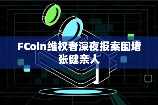 FCoin维权者深夜报案围堵张健亲人