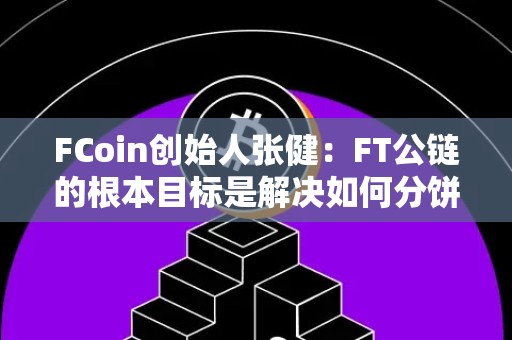 FCoin创始人张健：FT公链的根本目标是解决如何分饼的问题