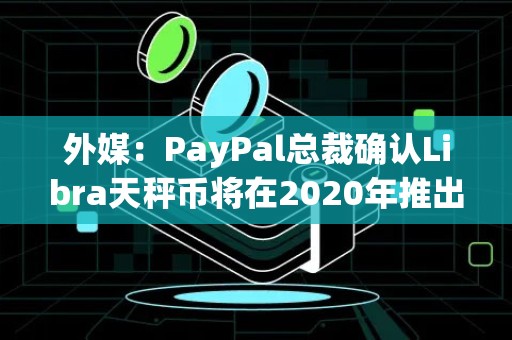 外媒：PayPal总裁确认Libra天秤币将在2020年推出