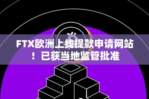 FTX欧洲上线提款申请网站！已获当地监管批准