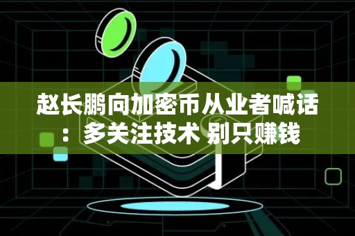 赵长鹏向加密币从业者喊话：多关注技术 别只赚钱