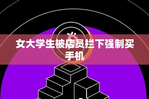 女大学生被店员拦下强制买手机