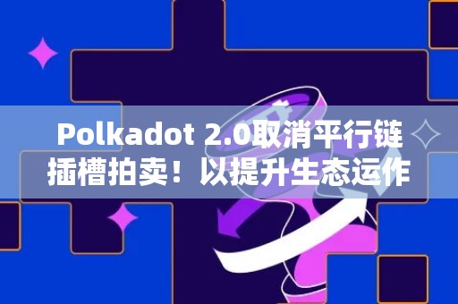 Polkadot 2.0取消平行链插槽拍卖！以提升生态运作效率