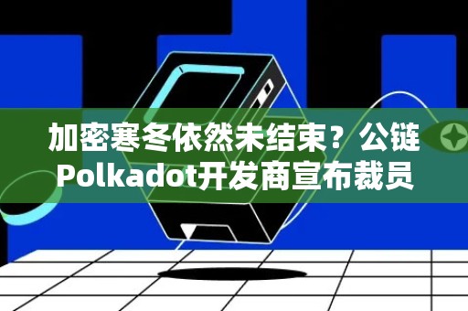 加密寒冬依然未结束？公链Polkadot开发商宣布裁员约30%