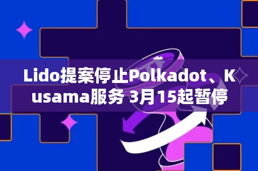 Lido提案停止Polkadot、Kusama服务 3月15起暂停DOT存款