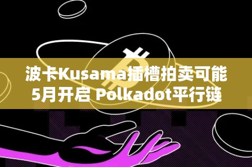 波卡Kusama插槽拍卖可能5月开启 Polkadot平行链何时能上线？