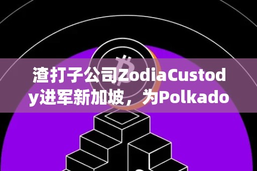 渣打子公司ZodiaCustody进军新加坡，为Polkadot区块链提供机构支持