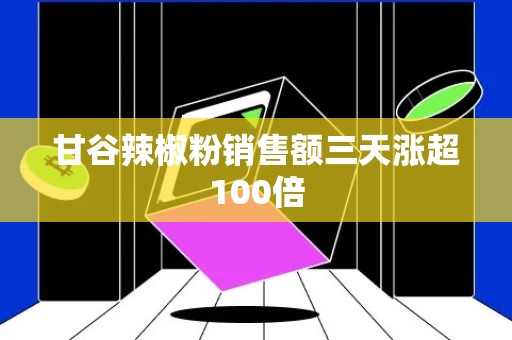 甘谷辣椒粉销售额三天涨超100倍