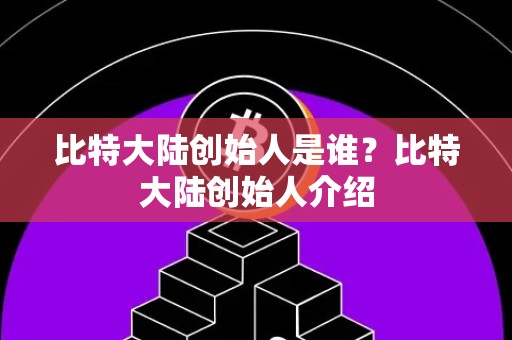 比特大陆创始人是谁？比特大陆创始人介绍