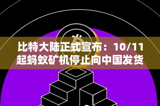 比特大陆正式宣布：10/11起蚂蚁矿机停止向中国发货