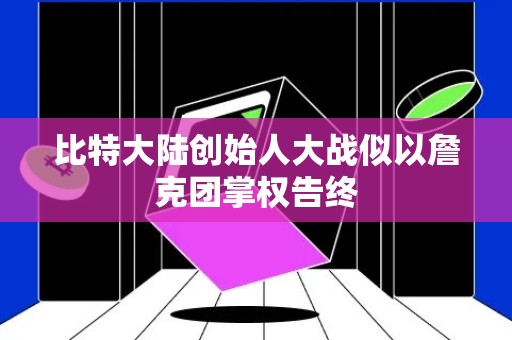 比特大陆创始人大战似以詹克团掌权告终