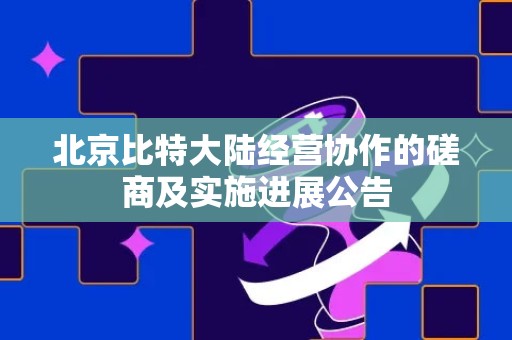 北京比特大陆经营协作的磋商及实施进展公告