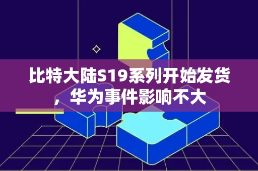 比特大陆S19系列开始发货，华为事件影响不大