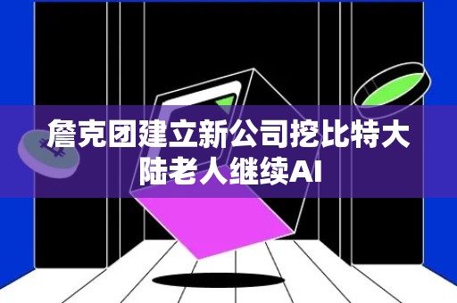 詹克团建立新公司挖比特大陆老人继续AI