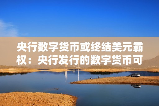 央行数字货币或终结美元霸权：央行发行的数字货币可能对全球货币体系产生重大影响