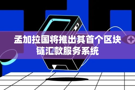 孟加拉国将推出其首个区块链汇款服务系统