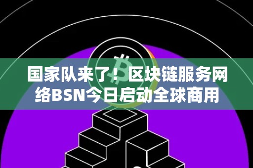 国家队来了！区块链服务网络BSN今日启动全球商用