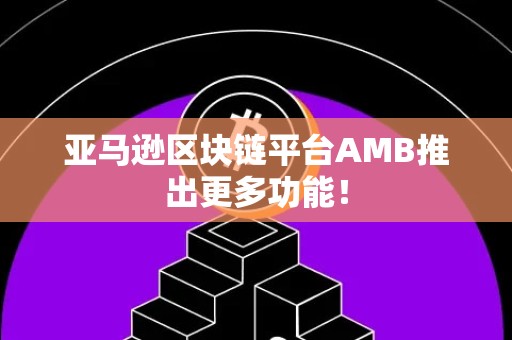 亚马逊区块链平台AMB推出更多功能！