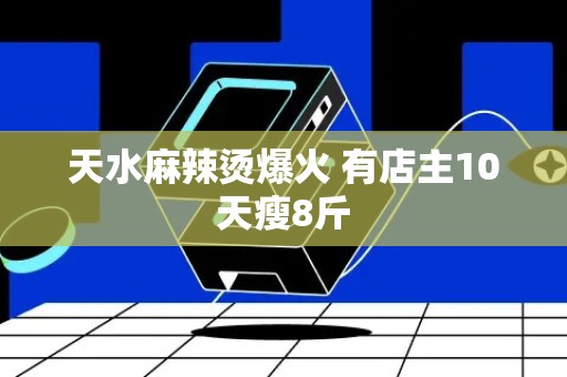 天水麻辣烫爆火 有店主10天瘦8斤