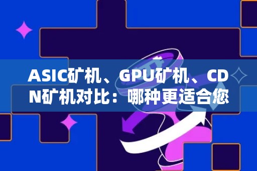 ASIC矿机、GPU矿机、CDN矿机对比：哪种更适合您的挖矿需求？