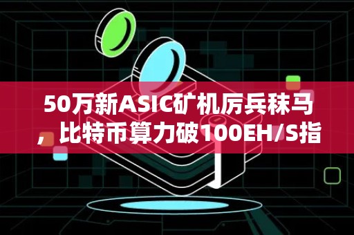 50万新ASIC矿机厉兵秣马，比特币算力破100EH/S指日可待