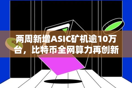 两周新增ASIC矿机逾10万台，比特币全网算力再创新记录