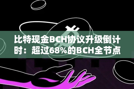 比特现金BCH协议升级倒计时：超过68%的BCH全节点已支持升级