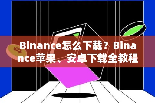 Binance怎么下载？Binance苹果、安卓下载全教程