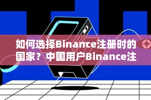 如何选择Binance注册时的国家？中国用户Binance注册指南