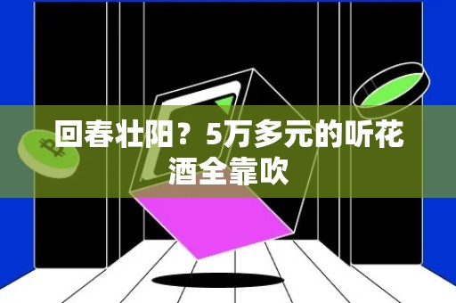 回春壮阳？5万多元的听花酒全靠吹