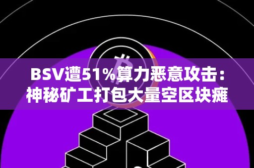 BSV遭51%算力恶意攻击：神秘矿工打包大量空区块瘫痪交易