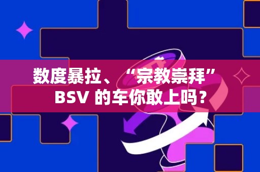 数度暴拉、“宗教崇拜” BSV 的车你敢上吗？