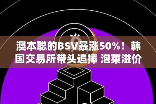 澳本聪的BSV暴涨50%！韩国交易所带头追捧 泡菜溢价再现