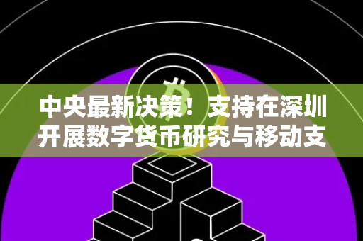 中央最新决策！支持在深圳开展数字货币研究与移动支付等创新应用