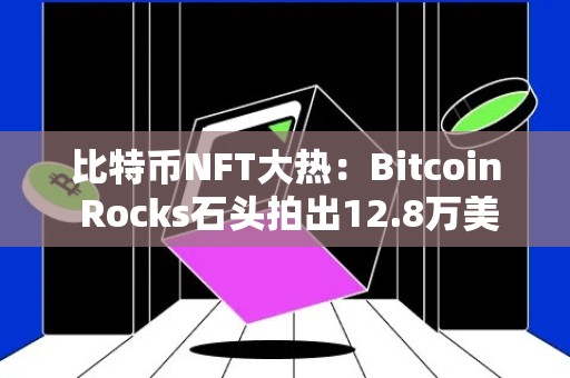 比特币NFT大热：Bitcoin Rocks石头拍出12.8万美元