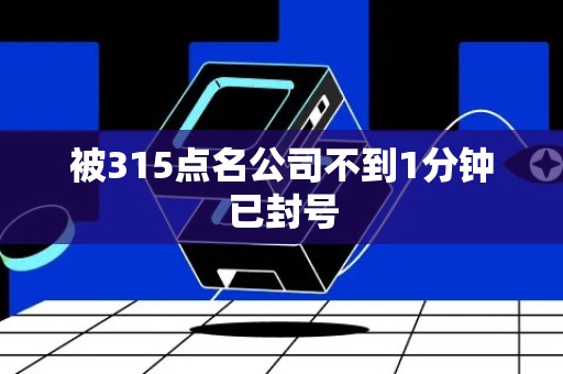 被315点名公司不到1分钟已封号