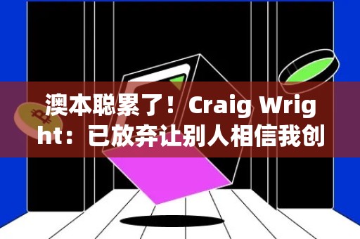 澳本聪累了！Craig Wright：已放弃让别人相信我创造了比特币