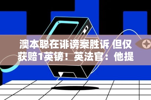 澳本聪在诽谤案胜诉 但仅获赔1英镑！英法官：他提交伪证