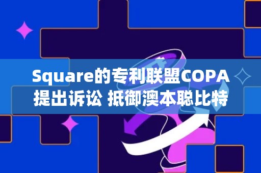 Square的专利联盟COPA提出诉讼 抵御澳本聪比特币白皮书版权主张