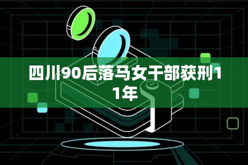 四川90后落马女干部获刑11年