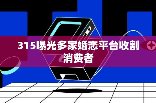 315曝光多家婚恋平台收割消费者