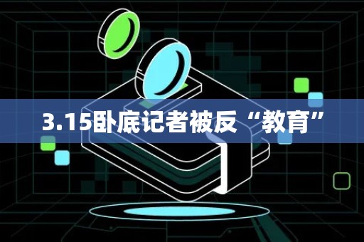 3.15卧底记者被反“教育”