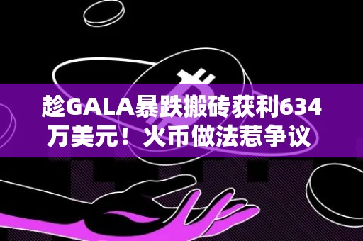 趁GALA暴跌搬砖获利634万美元！火币做法惹争议 孙宇晨遭质疑