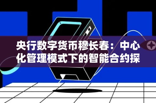 央行数字货币穆长春：中心化管理模式下的智能合约探讨