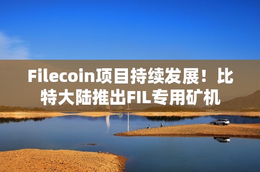 Filecoin项目持续发展！比特大陆推出FIL专用矿机