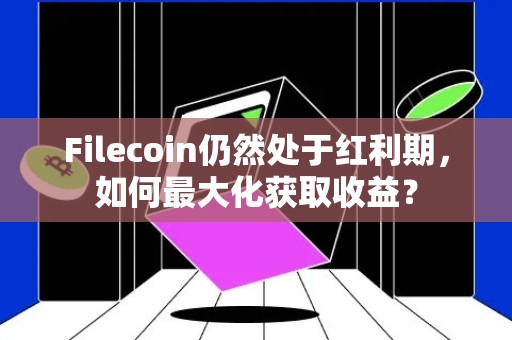 Filecoin仍然处于红利期，如何最大化获取收益？