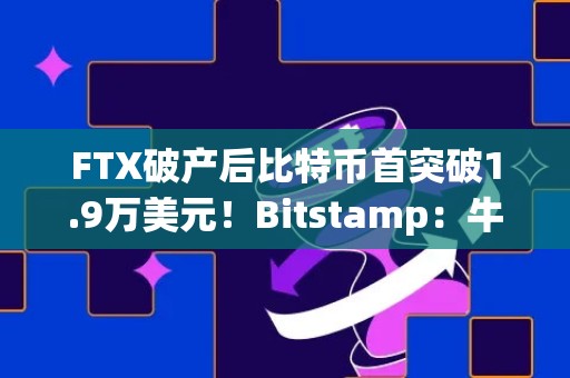 FTX破产后比特币首突破1.9万美元！Bitstamp：牛市2年内开启