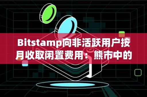 Bitstamp向非活跃用户按月收取闲置费用：熊市中的新收入来源？