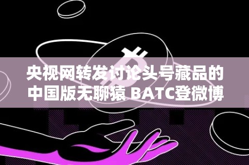 央视网转发讨论头号藏品的中国版无聊猿 BATC登微博热搜