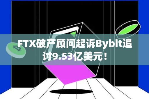 FTX破产顾问起诉Bybit追讨9.53亿美元！